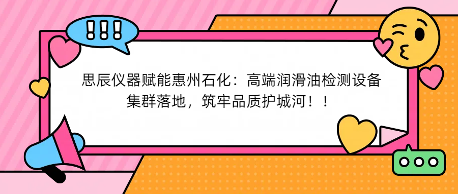 思辰儀器賦能惠州石化：高端潤滑油檢測設(shè)備集群落地，筑牢品質(zhì)護(hù)城河！